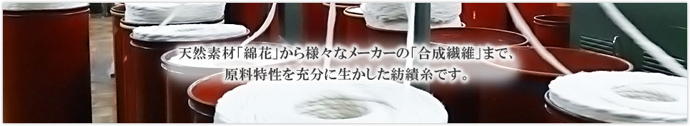 天然素材「綿花」から様々なメーカーの「合成繊維」まで、原料特性を充分に生かした紡績糸です。